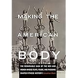 Making the American Body: The Remarkable Saga of the Men and Women Whose Feats, Feuds, and Passions Shaped Fitness History