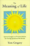 The Meaning of Life: Spiritual Insights and Practical Advice on the Big Questions We All Ask by