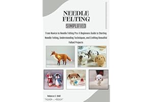 NEEDLE FELTING SIMPLIFIED: From Novice to Needle Felting Pro: A Beginners Guide to Starting Needle Felting, Understanding Tec