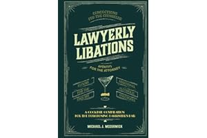 Lawyerly Libations, Concoctions for the Counselor, Apéritifs for the Attorney, Elixirs for the Esquire, and Additional Alcoholic Anecdotes: A Cocktail Compilation for the Burgeoning Barrister’s Bar