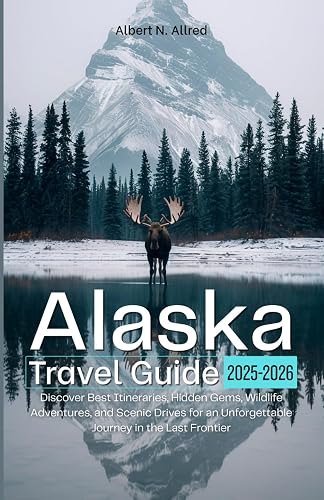 ALASKA TRAVEL GUIDE 2025-2026: Discover Best Itineraries, Hidden Gems ...