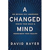 A Changed Mind: Go Beyond Self Awareness, Rewire Your Brain & Reengineer Your Reality