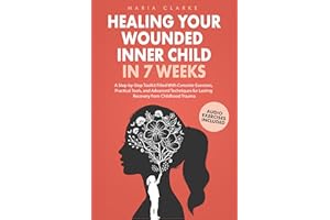 Healing Your Wounded Inner Child in 7 Weeks: A Step-by-Step Toolkit Filled With Concrete Exercises, Practical Tools, and Adva