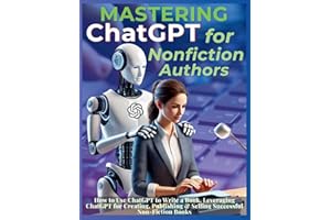 Mastering ChatGPT for Nonfiction Authors: How to Use ChatGPT to Write a Book, Leveraging ChatGPT for Creating, Publishing & Selling Successful Non-Fiction Books