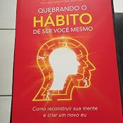 Quebrando o hábito de ser você mesmo: Como desconstruir a sua mente e ...