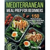 Mediterranean Meal Prep for Beginners: 150 Wholesome Recipes to Simplify Your Weekly Meals. Your Guide to Deliciously Organized Cooking