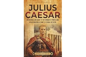 Julius Caesar: An Enthralling Guide to the Conquest, Power, and Assassination of Rome's Eternal Dictator