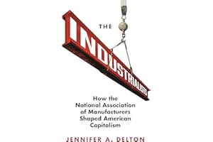 The Industrialists: How the National Association of Manufacturers Shaped American Capitalism (Politics and Society in Modern America, 135)