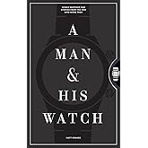 A Man & His Watch: Iconic Watches and Stories from the Men Who Wore Them