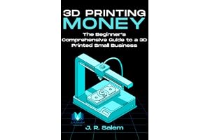 3D Printing Money: The Beginner’s Comprehensive Guide to a 3D Printed Small Business