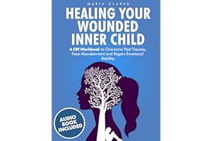 Healing Your Wounded Inner Child: A CBT Workbook to Overcome Past Trauma, Face Abandonment and Regain Emotional Stability. (C