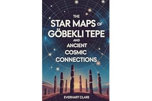 The Star Maps of Göbekli Tepe and Ancient Cosmic Connections: Unveiling 12,000 Years of Ancient Astronomy: From Stone Age Sta