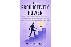 The Productivity Power: Beat Laziness, Maximize Efficiency, Develop Powerful Habits, And Achieve More In Less Time While Stay