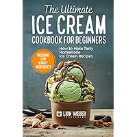 The Ultimate Ice Cream Cookbook for Beginner’s: How to Make Tasty Homemade Ice Cream Recipes (Including Low Budget Ingredient