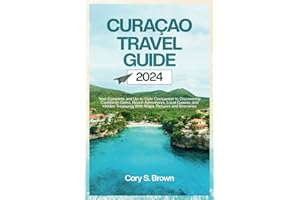 Curacao Travel Guide 2024: Your Complete and Up-to-Date Companion to Discovering Caribbean Gems, Beach Adventures, Local Cuisine, and Hidden Treasures ... and Itineraries (2024 Updated Travel Books)