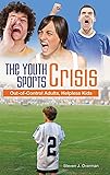 The Youth Sports Crisis: Out-of-Control Adults, Helpless Kids