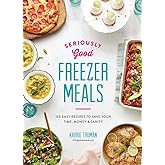 Seriously Good Freezer Meals: 150 Easy Recipes to Save Your Time, Money and Sanity
