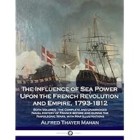 The Influence of Sea Power Upon the French Revolution and Empire, 1793-1812: Both Volumes - the Complete and Unabridged Naval
