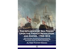 The Influence of Sea Power Upon the French Revolution and Empire, 1793-1812: Both Volumes - the Complete and Unabridged Naval History of France before ... the Napoleonic Wars, with Map Illustrations