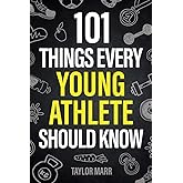 101 Things Every Young Athlete Should Know: Master Goal Setting, Mental Toughness, Perseverance, Teamwork, Discipline, Nutrition, Injury Prevention, and More!