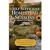 The Self Sufficient Homestead Seasons: A Month-by-Month Almanac of Harvesting, Livestock Care, and Sustainable Living