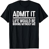 Admit It Life Would Be Boring Without Me Shirt Sarcastic T-Shirt