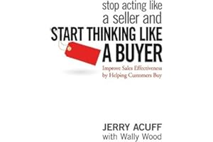 Stop Acting like a Seller and Start Thinking like a Buyer: Improve Sales Effectiveness by Helping Customers Buy