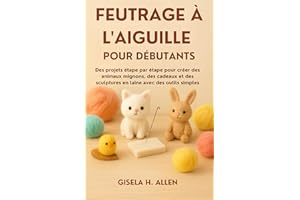 FEUTRAGE À L'AIGUILLE POUR DÉBUTANTS: Des projets étape par étape pour créer des animaux mignons, des cadeaux et des sculptur