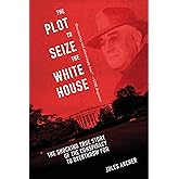 The Plot to Seize the White House: The Shocking TRUE Story of the Conspiracy to Overthrow F.D.R.