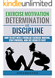 Exercise Motivation, Determination, and Discipline: How to Get into a Regular Exercise Routine, Stay Focused, and See Results Fast