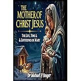 The Mother of Christ Jesus: The Life, Times & Sufferings of Mary