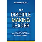 The Disciple-Making Leader: Discover Jesus’ Strategy for Raising up Leaders, Growing the Church, and Multiplying a Movement