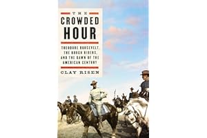 The Crowded Hour: Theodore Roosevelt, the Rough Riders, and the Dawn of the American Century