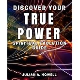Discover Your True Power: Spiritual Evolution Guide: Unleash Your Inner Potential: The Ultimate Spiritual Growth Manual
