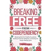 Breaking Free From Codependency: Mastering the Art of Healthy Boundaries, Building Emotional Intelligence, and Ending the Peo