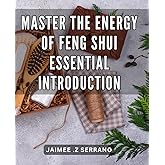 Master the Energy of Feng Shui: Essential Introduction: Harness the Power of Energy with Feng Shui: Your Ultimate Guide to Creating Harmonious Spaces
