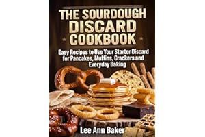 The Sourdough Discard Cookbook: Easy Recipes to Use Your Starter Discard for Pancakes, Muffins, Crackers and Everyday Baking