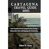 CARTAGENA TRAVEL GUIDE 2025: Your Essential Travel Companion For Having a Memorable Time and Enjoying this Destination. ("Wanderlust Adventures: Discovering the World's Best Destinations")