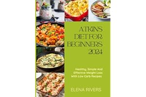 Atkins Diet For Beginners 2024: Healthy, Simple And Effective Weight Loss With Low-Carb Recipes