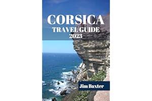 CORSICA TRAVEL GUIDE 2023: An Insider's Perspective on the Island's Hidden Gems, Cultural and Historical Expedition. (Jim Baxter Tours & Travel)