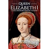 Queen Elizabeth I: A Life from Beginning to End (Biographies of British Royalty)