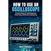 HOW TO USE AN OSCILLOSCOPE: Practical Techniques for Signal Measurement, Circuit Testing, and Electronics Troubleshooting