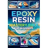 Epoxy Resin Mastery Bible for Beginners: The Complete Masterclass. Step-by-Step Illustrated Projects to Avoid Mistakes, Build Confidence, and Achieve Professional Results with Affordable Materials