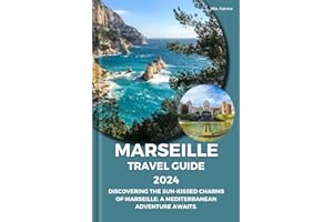 MARSEILLE TRAVEL GUIDE 2024: Discovering The Sun-Kissed Charms Of Marseille: A Mediterranean Adventure Awaits.