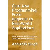 Core Java Programming: From Beginner to Real-World Applications: A Practical Java Guide for Students, Developers, and Entrepreneurs