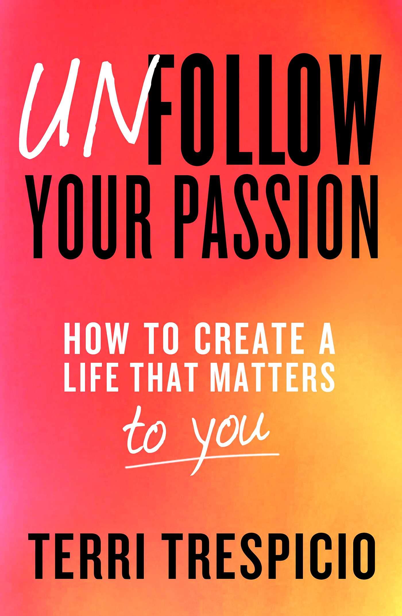 Unfollow Your Passion: How to Create a Life that Matters to You Unfollow Your Passion: How to Create a Life that Matters to You