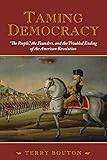 Taming Democracy: "The People," the Founders, and the Troubled Ending of the American Revolution