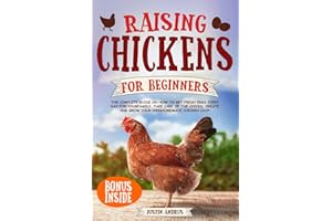 Raising Chickens for Beginners: The Complete Guide on How to Get Fresh Eggs Every Day for Your Family. Take Care of The Chicks. Create and Grow Your Own Homemade Chicken Coop