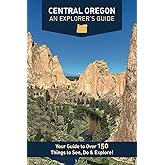 Central Oregon - An Explorer's Guide: Your Guide to Over 150 Things to See, Do & Explore!