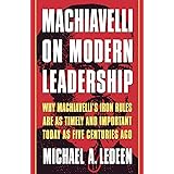 Machiavelli on Modern Leadership: Why Machiavelli's Iron Rules Are As Timely And Important Today As Five Centuries Ago